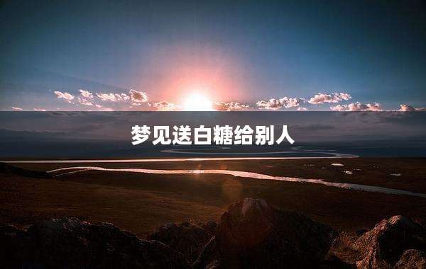 梦见送白糖给别人