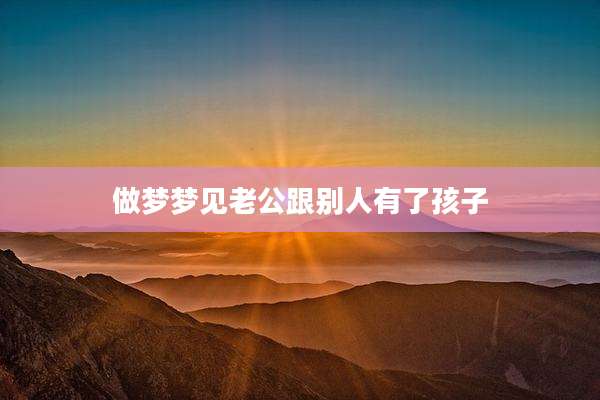 做梦梦见老公跟别人有了孩子