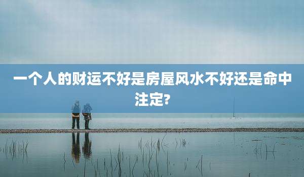 一个人的财运不好是房屋风水不好还是命中注定?