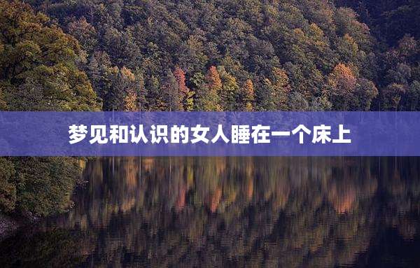 梦见和认识的女人睡在一个床上