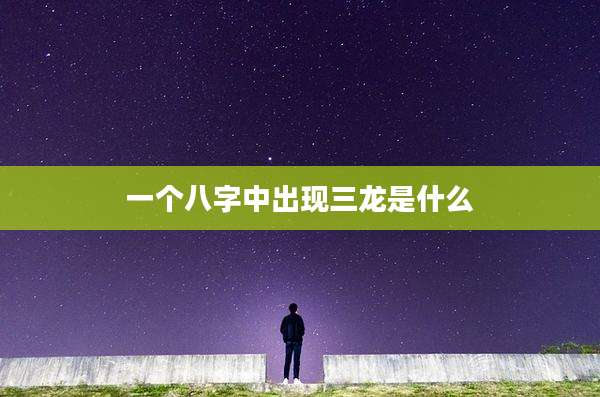 一个八字中出现三龙是什么