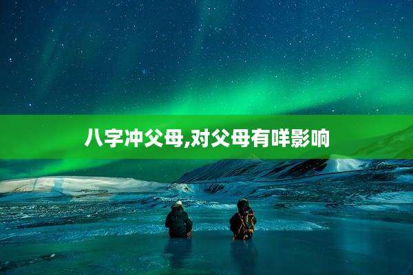 八字冲父母,对父母有咩影响