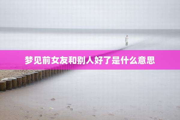 梦见前女友和别人好了是什么意思