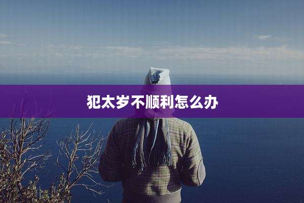 犯太岁不顺利怎么办