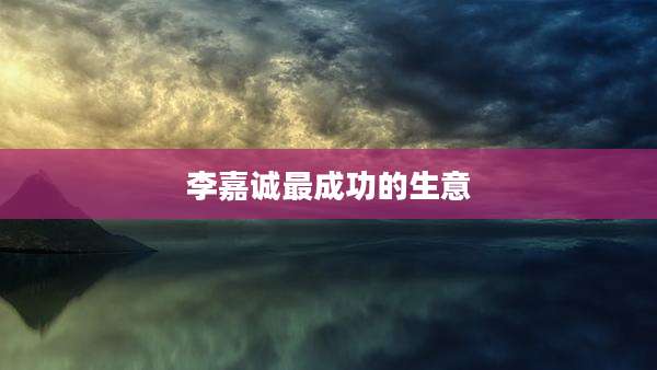 李嘉诚最成功的生意