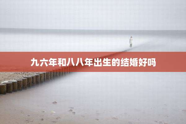九六年和八八年出生的结婚好吗