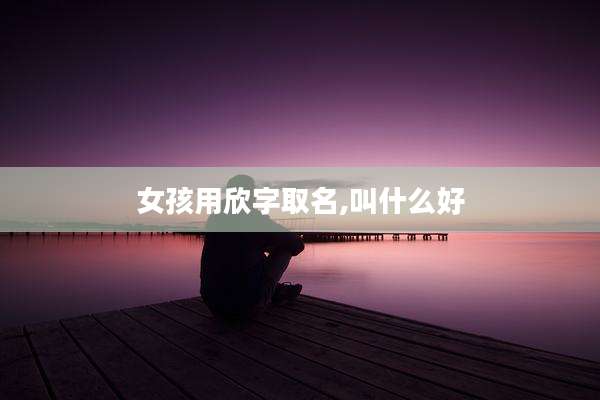 女孩用欣字取名,叫什么好