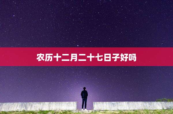 农历十二月二十七日子好吗