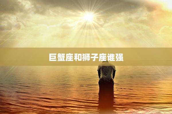 巨蟹座和狮子座谁强