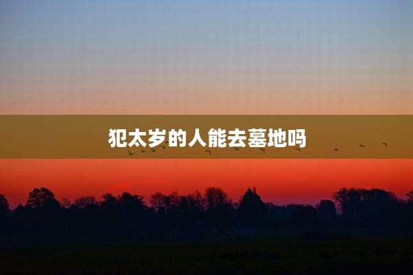 犯太岁的人能去墓地吗