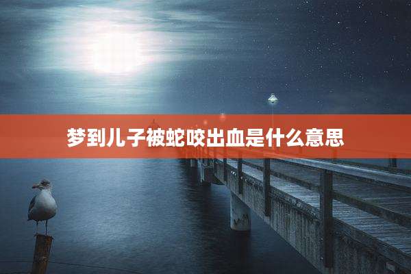 梦到儿子被蛇咬出血是什么意思