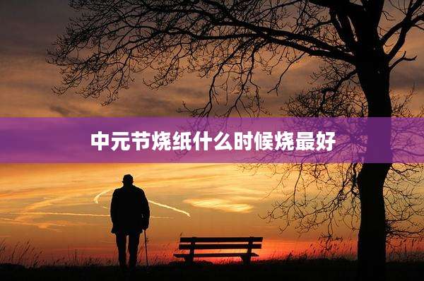中元节烧纸什么时候烧最好