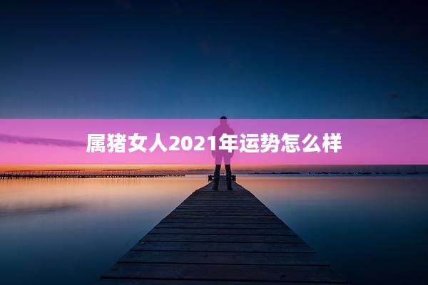 属猪女人2021年运势怎么样