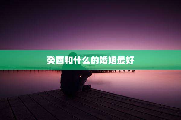 癸酉和什么的婚姻最好