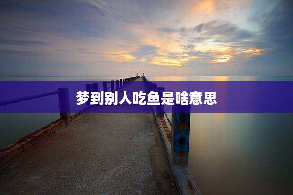 梦到别人吃鱼是啥意思