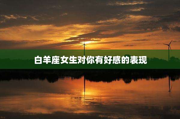 白羊座女生对你有好感的表现
