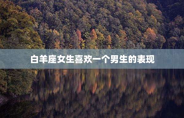 白羊座女生喜欢一个男生的表现