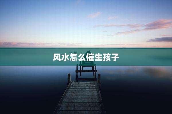 风水怎么催生孩子