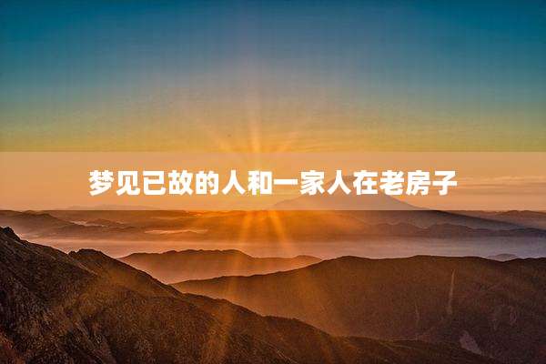 梦见已故的人和一家人在老房子