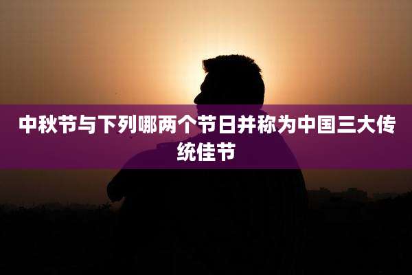 中秋节与下列哪两个节日并称为中国三大传统佳节