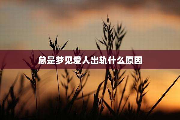 总是梦见爱人出轨什么原因