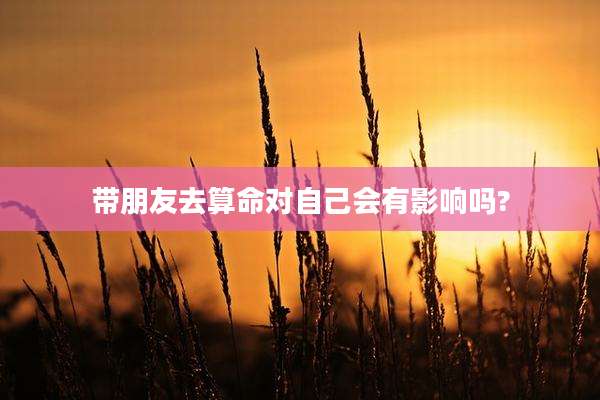 带朋友去算命对自己会有影响吗?