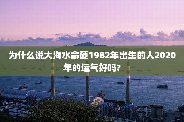 为什么说大海水命硬1982年出生的人2020年的运气好吗?