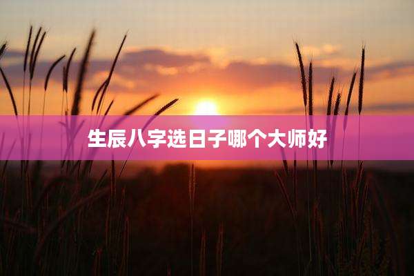 生辰八字选日子哪个大师好
