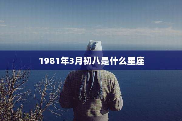 1981年3月初八是什么星座