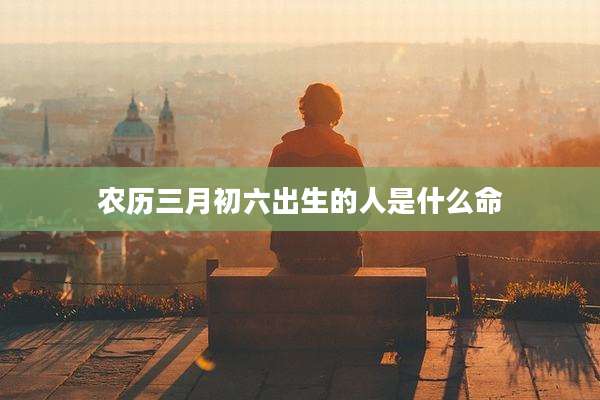 农历三月初六出生的人是什么命