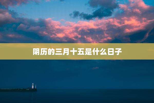 阴历的三月十五是什么日子