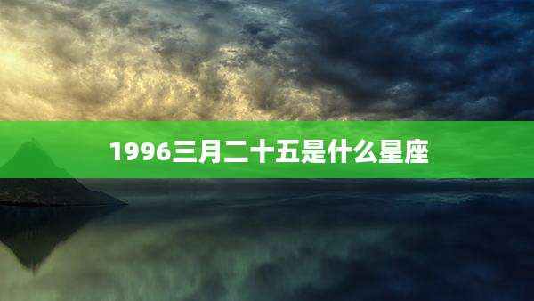 1996三月二十五是什么星座