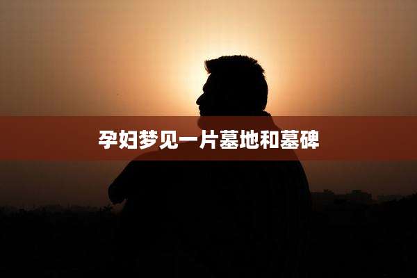 孕妇梦见一片墓地和墓碑