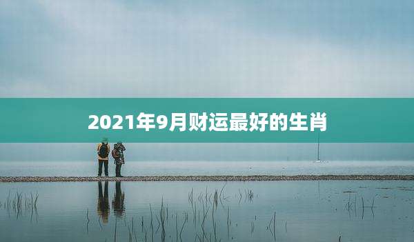 2021年9月财运最好的生肖