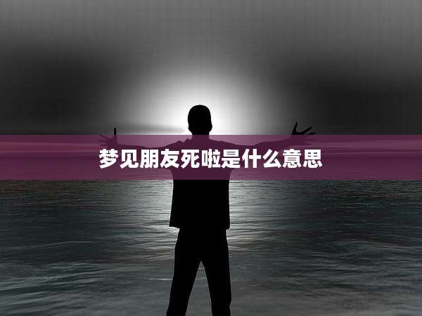 梦见朋友死啦是什么意思