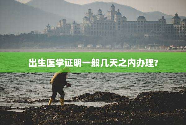出生医学证明一般几天之内办理?