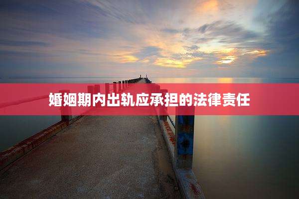 婚姻期内出轨应承担的法律责任