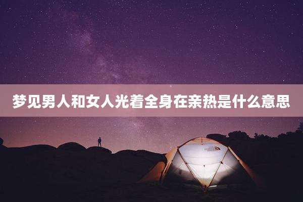 梦见男人和女人光着全身在亲热是什么意思