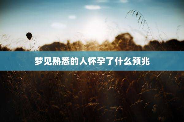 梦见熟悉的人怀孕了什么预兆