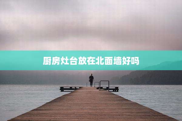 厨房灶台放在北面墙好吗