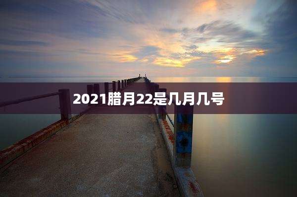 2021腊月22是几月几号