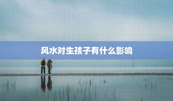 风水对生孩子有什么影响