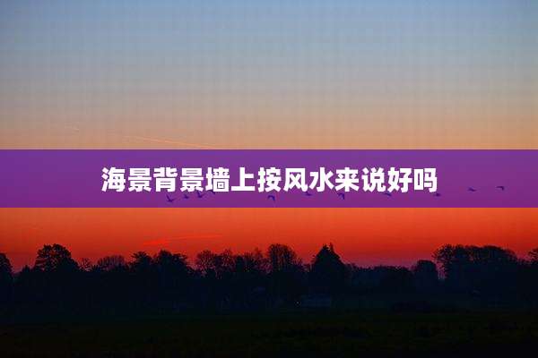 海景背景墙上按风水来说好吗