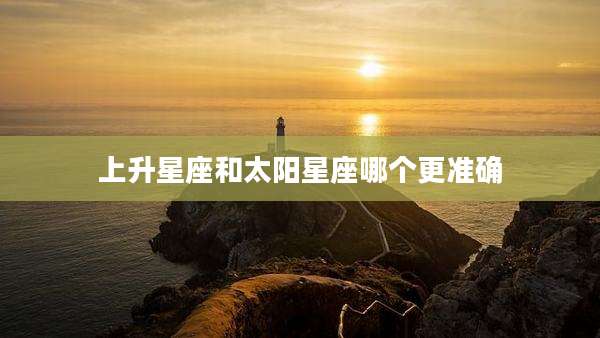 上升星座和太阳星座哪个更准确