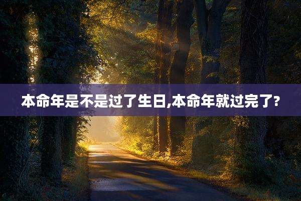 本命年是不是过了生日,本命年就过完了?