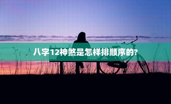 八字12神煞是怎样排顺序的?