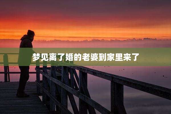 梦见离了婚的老婆到家里来了