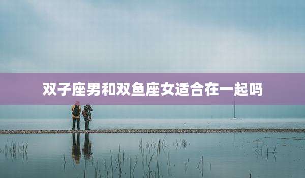 双子座男和双鱼座女适合在一起吗