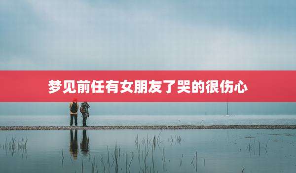 梦见前任有女朋友了哭的很伤心