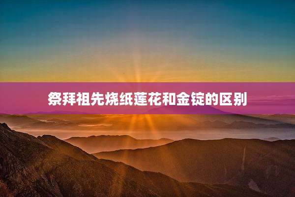 祭拜祖先烧纸莲花和金锭的区别